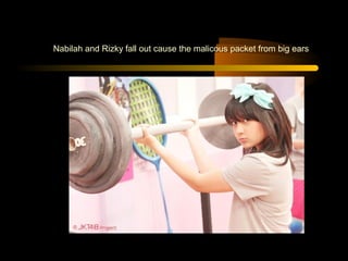 Nabilah and Rizky fall out cause the malicous packet from big ears
 