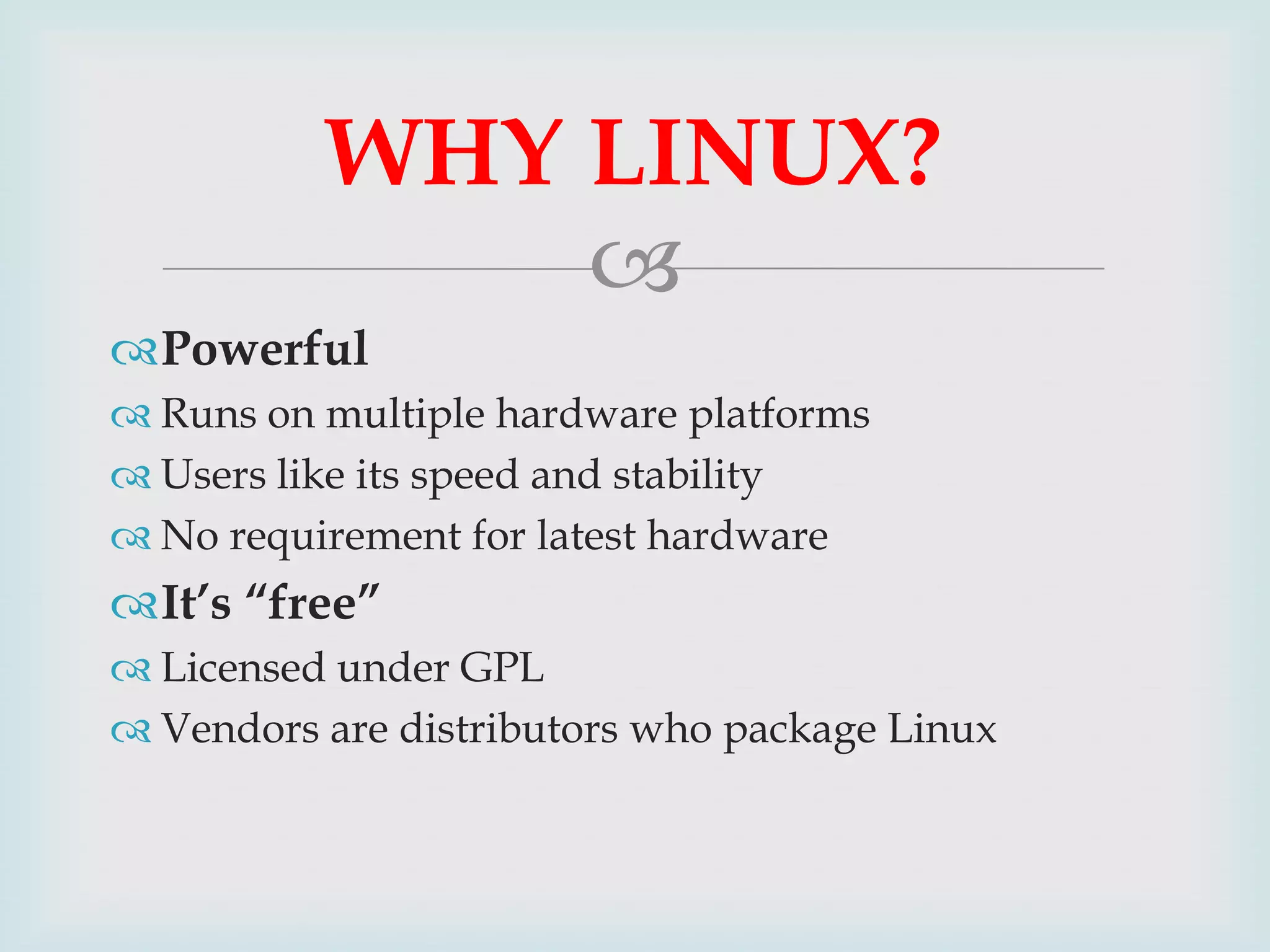 WHY LINUX?

Powerful
 Runs on multiple hardware platforms
 Users like its speed and stability
 No requirement for latest hardware

It’s “free”
 Licensed under GPL
 Vendors are distributors who package Linux

 