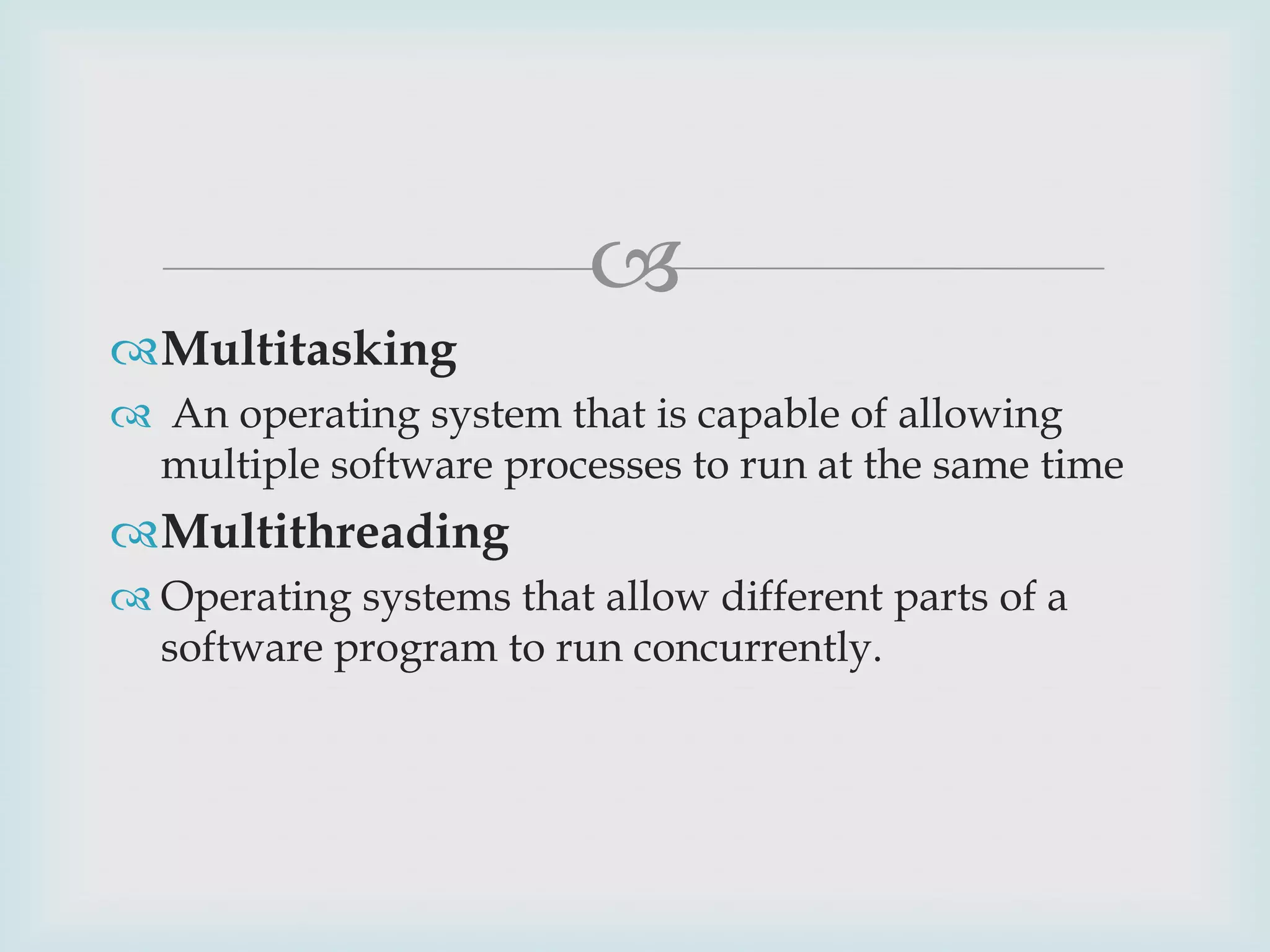 
Multitasking
 An operating system that is capable of allowing
multiple software processes to run at the same time

Multithreading
 Operating systems that allow different parts of a
software program to run concurrently.

 