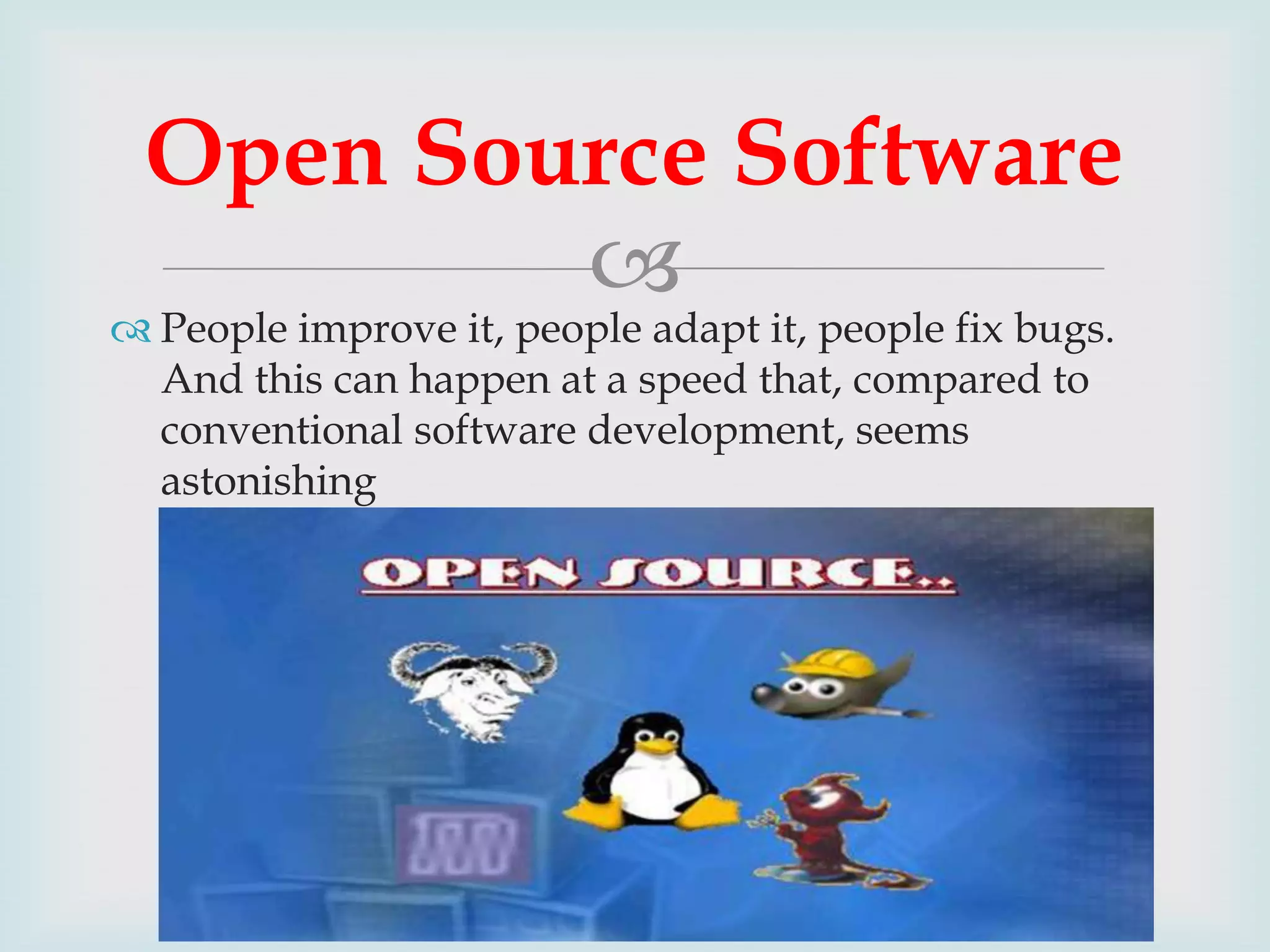 Open Source Software


 People improve it, people adapt it, people fix bugs.
And this can happen at a speed that, compared to
conventional software development, seems
astonishing

 
