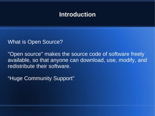 Introduction



What is Open Source?

"Open source" makes the source code of software freely
available, so that anyone can download, use, modify, and
redistribute their software.

“Huge Community Support”
 