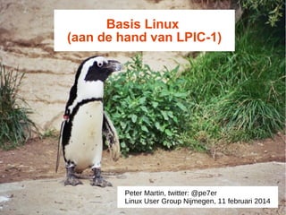 Basis Linux
(aan de hand van LPIC-1)
Peter Martin, twitter: @pe7er
Linux User Group Nijmegen, 11 februari 2014
 