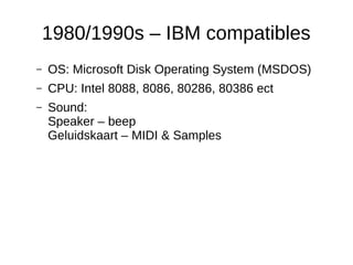 1980/1990s – IBM compatibles 
– OS: Microsoft Disk Operating System (MSDOS) 
– CPU: Intel 8088, 8086, 80286, 80386 ect 
– ...