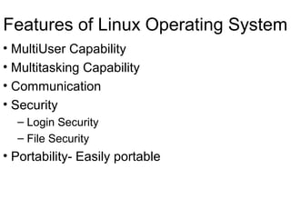 Features of Linux Operating System
• MultiUser Capability
• Multitasking Capability
• Communication
• Security
– Login Security
– File Security
• Portability- Easily portable
 
