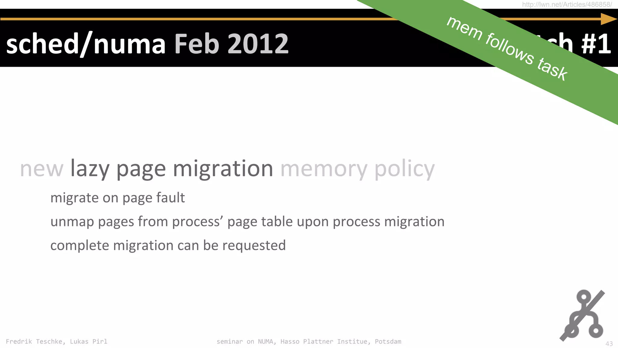 Fredrik Teschke, Lukas Pirl seminar on NUMA, Hasso Plattner Institue, Potsdam
http://lwn.net/Articles/486858/
mem follows task
43
 