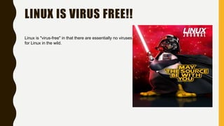 LINUX IS VIRUS FREE!!
Linux is "virus-free" in that there are essentially no viruses
for Linux in the wild.
 