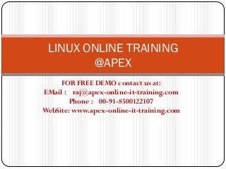 LINUX ONLINE TRAINING
        @APEX
     FOR FREE DEMO contact us at:
EMail : raj@apex-online-it-training.com
        Phone : 00-91-8500122107
WebSite: www.apex-online-it-training.com
 
