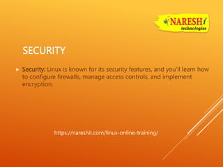 SECURITY
 Security: Linux is known for its security features, and you'll learn how
to configure firewalls, manage access controls, and implement
encryption.
https://nareshit.com/linux-online-training/
 