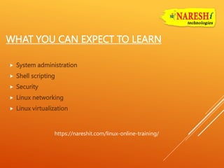 WHAT YOU CAN EXPECT TO LEARN
 System administration
 Shell scripting
 Security
 Linux networking
 Linux virtualization
https://nareshit.com/linux-online-training/
 