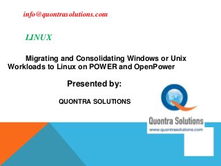 LINUX
Migrating and Consolidating Windows or Unix Workloads to Linux on POWER
and Presented by:
QUONTRA SOLUTIONS
gdfdgdfdh
fhfjdfhjgfh
gfgjdfhgjd
hffkkfjgkfj
Migrating and Consolidating Windows or Unix Workloads to Linux
onMi Migrating and Consolidating Windows or Unix
Workloads to Linux on POWER and OpenPower grating o
nsolidating Windows to Linux
ower
LINUXLINUXinfo@quontrasolutions.com
 
