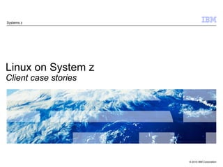 Systems z




Linux on System z
Client case stories




IBM System z
                         © 2010 IBM Corporation
© 2009 IBM Cooperation
 