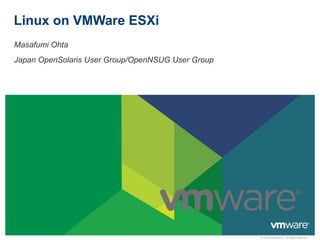 Linux on VMWare ESXi
Masafumi Ohta
Japan OpenSolaris User Group/OpenNSUG User Group




                                                   © 2009 VMware Inc. All rights reserved
 