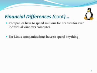 Financial Differences (cont)…
 Companies have to spend millions for licenses for ever
individual windows computer
 For Linux companies don’t have to spend anything
17
 