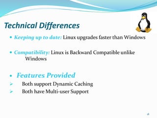 Technical Differences
 Keeping up to date: Linux upgrades faster than Windows
 Compatibility: Linux is Backward Compatible unlike
Windows
 Features Provided
 Both support Dynamic Caching
 Both have Multi-user Support
18
 