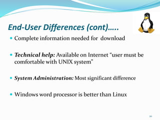 End-User Differences (cont)…..
 Complete information needed for download
 Technical help: Available on Internet “user must be
comfortable with UNIX system”
 System Administration: Most significant difference
 Windows word processor is better than Linux
20
 