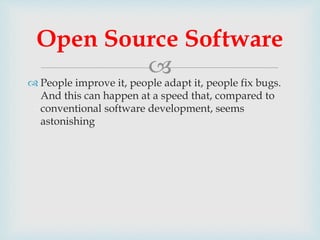 
 People improve it, people adapt it, people fix bugs.
And this can happen at a speed that, compared to
conventional software development, seems
astonishing
Open Source Software
 