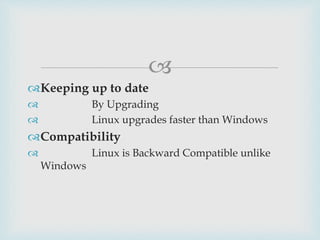 
Keeping up to date
 By Upgrading
 Linux upgrades faster than Windows
Compatibility
 Linux is Backward Compatible unlike
Windows
 