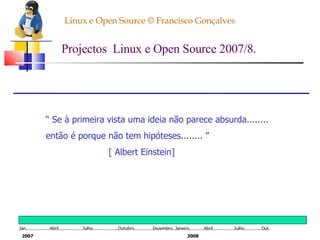 Linux e Open Source © Francisco Gonçalves Projectos  Linux e Open Source 2007/8. “  Se à primeira vista uma ideia não parece absurda........ então é porque não tem hipóteses........ ” [ Albert Einstein] Jan..................Abril..................Julho...................Outubro..............Dezembro..Janeiro...........Abril................Julho.............Out. 2007 2008 