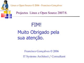Linux e Open Source © 2006 - Francisco Gonçalves Projectos  Linux e Open Source 2007/8. FIM! Muito Obrigado pela sua atenção.   Francisco Gonçalves © 2006   IT Systems Architect / Consultant 