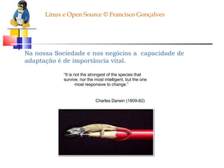 Linux e Open Source © Francisco Gonçalves Na nossa Sociedade e nos negócios a  capacidade de adaptação é de importância vital. “ It is not the strongest of the species that survive, nor the most intelligent, but the one most responsive to change.” Charles Darwin (1809-82) 