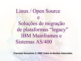   Linux / Open Source    e   Soluções de migração      de plataformas “legacy” IBM Mainframes e      Sistemas AS/400 Francisco Gonçalves © 2006 Todos os direitos reservados. 