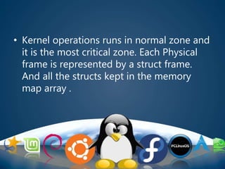 • Kernel operations runs in normal zone and
it is the most critical zone. Each Physical
frame is represented by a struct frame.
And all the structs kept in the memory
map array .
 