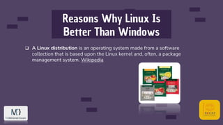 Reasons Why Linux Is
Better Than Windows
 A Linux distribution is an operating system made from a software
collection that is based upon the Linux kernel and, often, a package
management system. Wikipedia
 