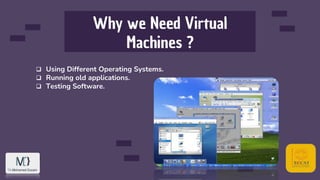 Why we Need Virtual
Machines ?
 Using Different Operating Systems.
 Running old applications.
 Testing Software.
 