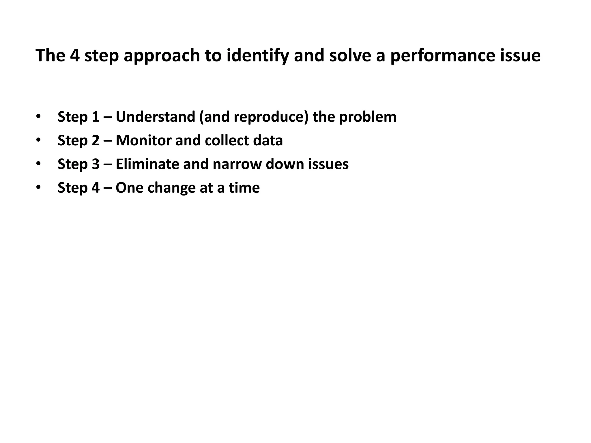 The 4 step approach to identify and solve a performance issueStep 1 – Understand (and reproduce) the problemStep 2 – Monitor and collect dataStep 3 – Eliminate and narrow down issuesStep 4 – One change at a time 