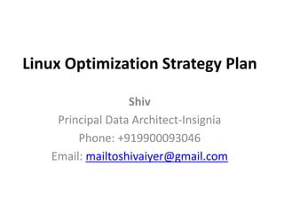 Linux Optimization Strategy Plan Shiv Principal Data Architect-Insignia Phone: +919900093046 Email: mailtoshivaiyer@gmail.com 
