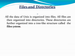 All the data of Unix is organized into files. All files are
then organized into directories. These directories are
further organized into a tree-like structure called the
files ystem.
 