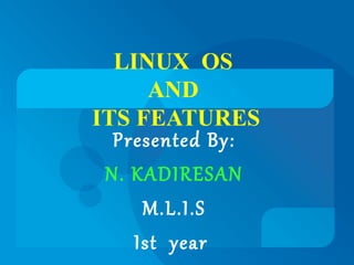 LINUX OS 
AND 
ITS FEATURES 
Presented By: 
N. KADIRESAN 
M.L.I.S 
Ist year 
 