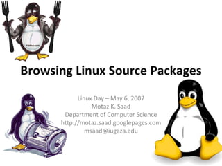 Browsing Linux Source Packages
            Linux Day – May 6, 2007
                 Motaz K. Saad
       Department of Computer Science
      http://motaz.saad.googlepages.com
               msaad@iugaza.edu
 