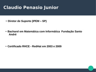 Claudio Penasio Junior
● Bacharel em Matemática com Informática Fundação Santo
André
● Certificado RHCE - RedHat em 2003 e 2009
● Diretor de Suporte (IPEM – SP)
 