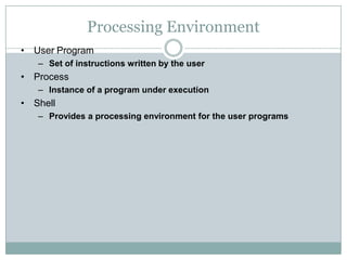 Processing Environment
• User Program
– Set of instructions written by the user
• Process
– Instance of a program under execution
• Shell
– Provides a processing environment for the user programs
 