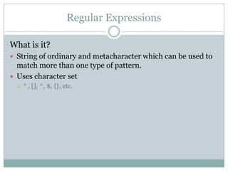 Regular Expressions
What is it?
 String of ordinary and metacharacter which can be used to
match more than one type of pattern.
 Uses character set
 * , [], ^, $, {}, etc.
 
