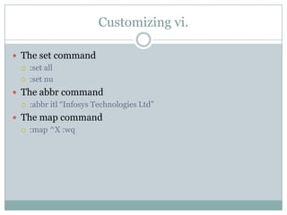 Customizing vi.
 The set command
 :set all
 :set nu
 The abbr command
 :abbr itl ―Infosys Technologies Ltd‖
 The map command
 :map ^X :wq
 