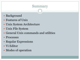 Summary
 Background
 Features of Unix
 Unix System Architecture
 Unix File System
 General Unix commands and utilities
 Processes
 Regular Expressions
 Vi Editor
 Modes of operation
 