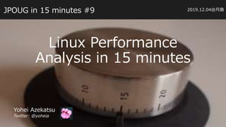 JPOUG in 15 minutes #9
Linux Performance
Analysis in 15 minutes
Yohei Azekatsu
Twitter: @yoheia
2019.12.04@月島
 