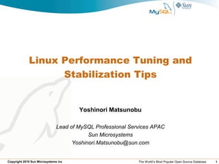 Linux Performance Tuning and
                   Stabilization Tips


                                       Yoshinori Matsunobu

                               Lead of MySQL Professional Services APAC
                                           Sun Microsystems
                                     Yoshinori.Matsunobu@sun.com


Copyright 2010 Sun Microsystems inc                          The World’s Most Popular Open Source Database   1
 