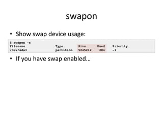 swapon 
• Show 
swap 
device 
usage: 
$ swapon -s! 
Filename Type Size Used Priority! 
/dev/sda3 partition 5245212 284 -1! 
• If 
you 
have 
swap 
enabled… 
 