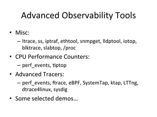 Advanced 
Observability 
Tools 
• Misc: 
– ltrace, 
ss, 
iptraf, 
ethtool, 
snmpget, 
lldptool, 
iotop, 
blktrace, 
slabto...
