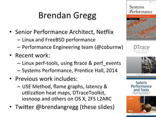 Brendan 
Gregg 
• Senior 
Performance 
Architect, 
Ne8lix 
– Linux 
and 
FreeBSD 
performance 
– Performance 
Engineering ...