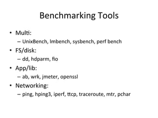 Benchmarking 
Tools 
• MulV: 
– UnixBench, 
lmbench, 
sysbench, 
perf 
bench 
• FS/disk: 
– dd, 
hdparm, 
fio 
• App/lib: ...