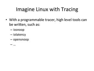 Imagine 
Linux 
with 
Tracing 
• With 
a 
programmable 
tracer, 
high 
level 
tools 
can 
be 
wriken, 
such 
as: 
– iosnoop 
– iolatency 
– opensnoop 
– … 
 