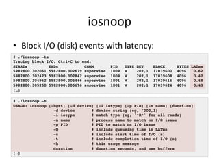 iosnoop 
• Block 
I/O 
(disk) 
events 
with 
latency: 
# ./iosnoop –ts! 
Tracing block I/O. Ctrl-C to end.! 
STARTs ENDs C...