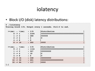 iolatency 
• Block 
I/O 
(disk) 
latency 
distribuVons: 
# ./iolatency ! 
Tracing block I/O. Output every 1 seconds. Ctrl-...