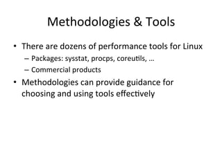 Methodologies 
& 
Tools 
• There 
are 
dozens 
of 
performance 
tools 
for 
Linux 
– Packages: 
sysstat, 
procps, 
coreuVls, 
… 
– Commercial 
products 
• Methodologies 
can 
provide 
guidance 
for 
choosing 
and 
using 
tools 
effecVvely 
 
