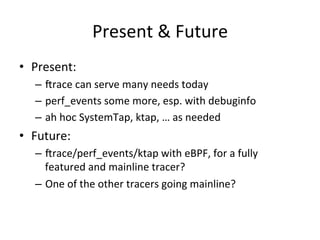 Present 
& 
Future 
• Present: 
– crace 
can 
serve 
many 
needs 
today 
– perf_events 
some 
more, 
esp. 
with 
debuginfo...
