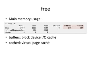free 
• Main 
memory 
usage: 
• buffers: 
block 
device 
I/O 
cache 
• cached: 
virtual 
page 
cache 
$ free -m! 
total us...